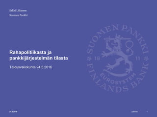 Julkinen
Suomen Pankki
Rahapolitiikasta ja
pankkijärjestelmän tilasta
Talousvaliokunta 24.5.2016
Erkki Liikanen
24.5.2016 1
 