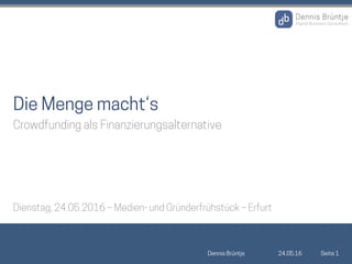24.05.16Dennis Brüntje Seite 1
Die Menge macht‘s
Crowdfunding als Finanzierungsalternative
Dienstag, 24.05.2016 – Medien- und Gründerfrühstück – Erfurt
 