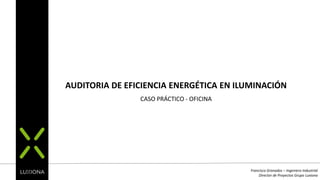 AUDITORIA DE EFICIENCIA ENERGÉTICA EN ILUMINACIÓN
CASO PRÁCTICO - OFICINA
Francisco Granados – Ingeniero Industrial
Director de Proyectos Grupo Luxiona
 