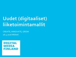 Uudet (digitaaliset)
liiketoimintamallit
CREATE, INNOVATE, GROW
26.5.2016 Mikkeli
 