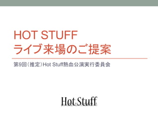 HOT STUFF
ライブ来場のご提案
第9回（推定）Hot Stuff熱血公演実行委員会
 