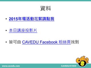 資料
• 2015年場活動花絮請點我
• 本日講座投影片
• 皆可由 CAVEDU Facebook 粉絲頁找到
 
