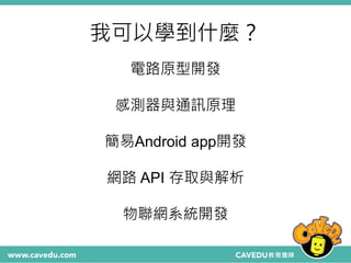 我可以學到什麼？
電路原型開發
感測器與通訊原理
簡易Android app開發
網路 API 存取與解析
物聯網系統開發
 