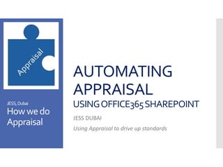 AUTOMATING
APPRAISAL
USINGOFFICE365SHAREPOINT
JESS DUBAI
Using Appraisal to drive up standards
JESS,Dubai
Howwedo
Appraisal
 