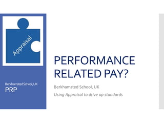 PERFORMANCE
RELATED PAY?
Berkhamsted School, UK
Using Appraisal to drive up standards
BerkhamstedSchool,UK
PRP
 