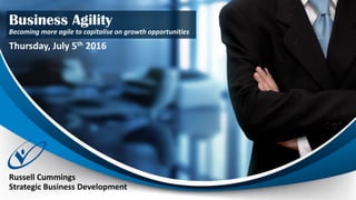 Business Agility
Becoming more agile to capitalise on growth opportunities
Thursday, July 5th 2016
Russell Cummings
Strategic Business Development
 