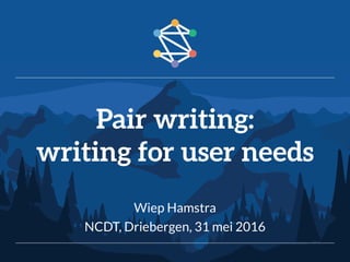 Wiep Hamstra
NCDT, Driebergen, 31 mei 2016
Pair writing:
writing for user needs
 