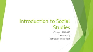 Introduction to Social
Studies
Course: EDU-510
MA (19-21)
Instructor: Amtur Rauf
 