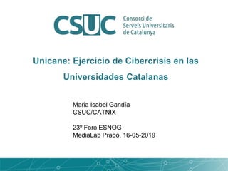 Unicane: Ejercicio de Cibercrisis en las
Universidades Catalanas
Maria Isabel Gandía
CSUC/CATNIX
23º Foro ESNOG
MediaLab Prado, 16-05-2019
 
