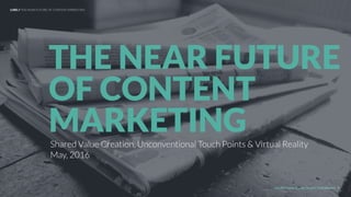 UNDERSTAND TODAY. SHAPE TOMORROW.
Shared Value Creation, Unconventional Touch Points
& Virtual Reality
The Near Future Series
May, 2016
CONTENT
MARKETING
LHBS // THE NEAR FUTURE OF CONTENT MARKETING
1
 