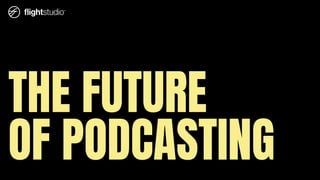 THE FUTURE
OF PODCASTING
 