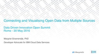 Margriet Groenendijk, PhD
Developer Advocate for IBM Cloud Data Services
Connecting and Visualising Open Data from Multiple Sources
Data Driven Innovation Open Summit
Rome - 20 May 2016
@MargrietGr
 