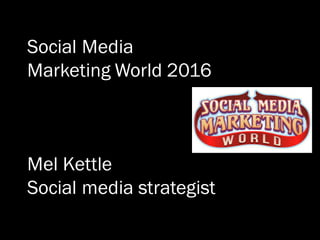Social Media
Marketing World 2016
Mel Kettle
Social media strategist
 
