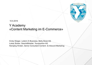 Y Academy
«Content Marketing im E-Commerce»
Cindy Stieger, Leiterin E-Business, Betty Bossi AG
Lukas Stuber, Geschäftsleiter, Yourposition AG
Hansjörg Hinden, Senior Consultant Content- & Inbound Marketing
10.5.2016
 