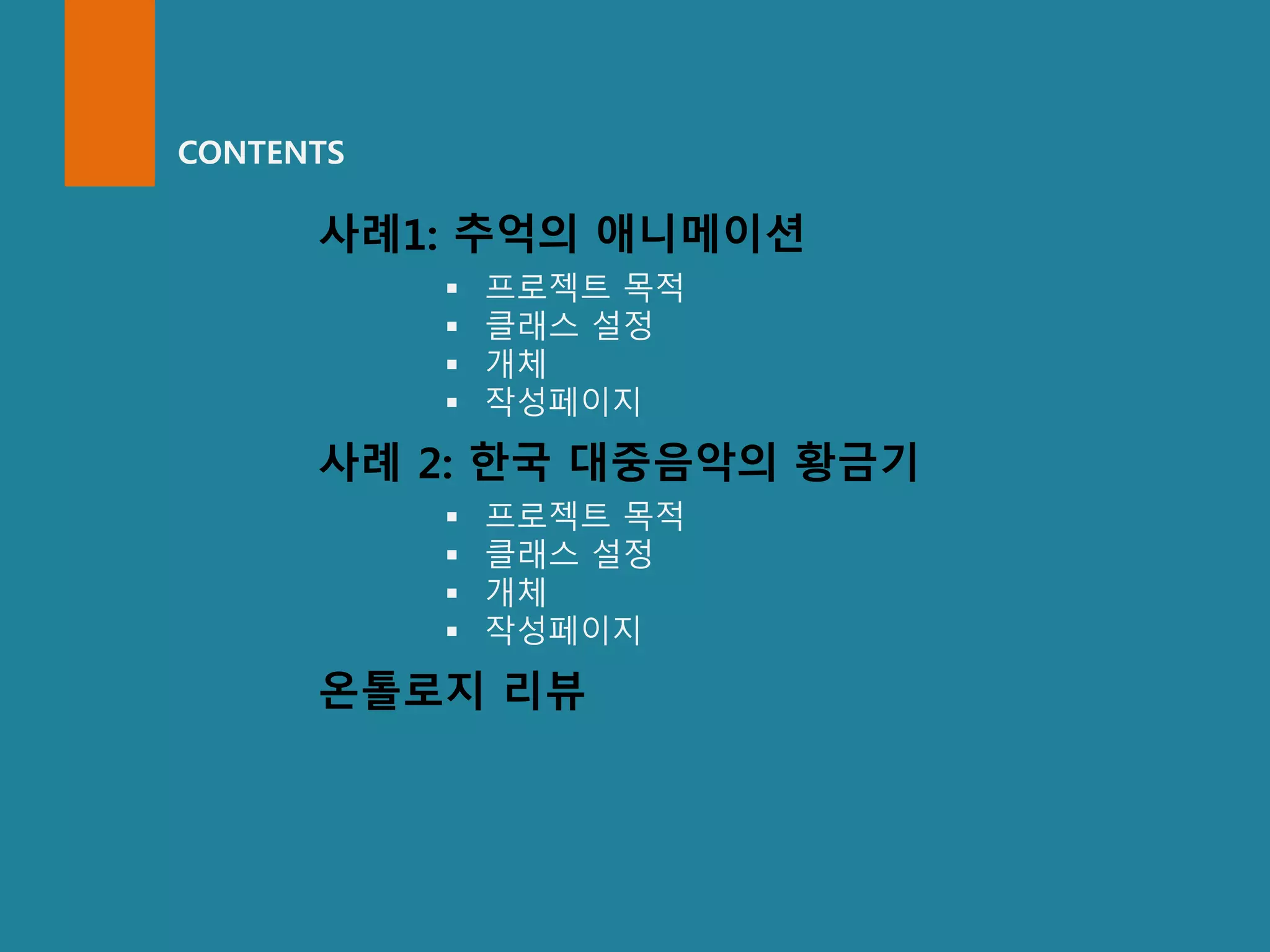 CONTENTS
사례1: 추억의 애니메이션
 프로젝트 목적
 클래스 설정
 개체
 작성페이지
사례 2: 한국 대중음악의 황금기
 프로젝트 목적
 클래스 설정
 개체
 작성페이지
온톨로지 리뷰
 