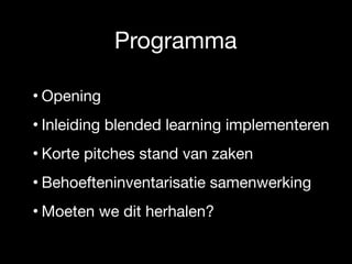 Programma
• Opening

• Inleiding blended learning implementeren

• Korte pitches stand van zaken

• Behoefteninventarisatie samenwerking

• Moeten we dit herhalen?
 