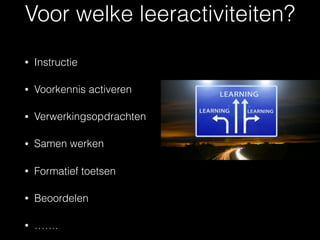 Voor welke leeractiviteiten?
• Instructie
• Voorkennis activeren
• Verwerkingsopdrachten
• Samen werken
• Formatief toetsen
• Beoordelen
• …….
 