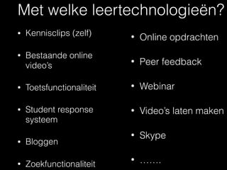 Met welke leertechnologieën?
• Kennisclips (zelf)
• Bestaande online
video’s
• Toetsfunctionaliteit
• Student response
systeem
• Bloggen
• Zoekfunctionaliteit
• Online opdrachten
• Peer feedback
• Webinar
• Video’s laten maken
• Skype
• …….
 