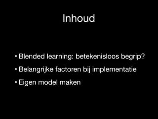 Inhoud
• Blended learning: betekenisloos begrip?

• Belangrijke factoren bij implementatie

• Eigen model maken
 