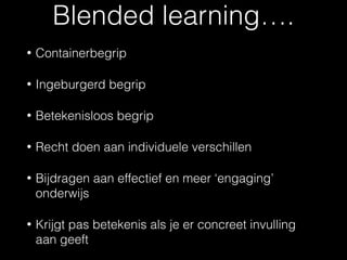 • Containerbegrip
• Ingeburgerd begrip
• Betekenisloos begrip
• Recht doen aan individuele verschillen
• Bijdragen aan effectief en meer ‘engaging’
onderwijs
• Krijgt pas betekenis als je er concreet invulling
aan geeft
Blended learning….
 