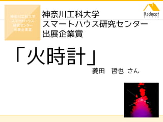 株式会社ソニーコンピュータサイエンス研究所
神奈川工科大学
スマートハウス研究センター
出展企業賞
「火時計」菱田 哲也 さん
神奈川工科大学
スマートハウス
研究センター
出展企業賞
 