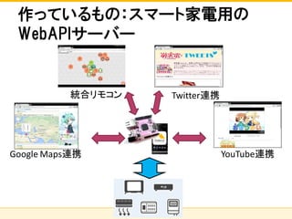 株式会社ソニーコンピュータサイエンス研究所
作っているもの：スマート家電用の
WebAPIサーバー
統合リモコン Twitter連携
Google Maps連携 YouTube連携
 