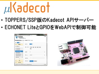 株式会社ソニーコンピュータサイエンス研究所
• TOPPERS/SSP版のKadecot APIサーバー
• ECHONET LiteとGPIOをWebAPIで制御可能
μ
 