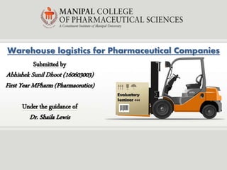 Submitted by
Abhishek Sunil Dhoot (160603003)
First Year MPharm (Pharmaceutics)
Under the guidance of
Dr. Shaila Lewis
Warehouse logistics for Pharmaceutical Companies
 