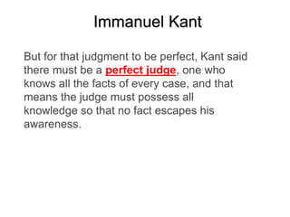 But for that judgment to be perfect, Kant said
there must be a perfect judge, one who
knows all the facts of every case, and that
means the judge must possess all
knowledge so that no fact escapes his
awareness.
Immanuel Kant
 