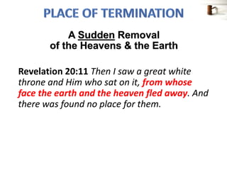 Revelation 20:11 Then I saw a great white
throne and Him who sat on it, from whose
face the earth and the heaven fled away. And
there was found no place for them.
A Sudden Removal
of the Heavens & the Earth
 