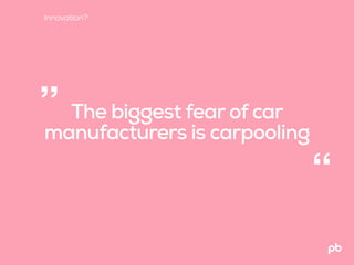 The biggest fear of car
manufacturers is carpooling
“
”
Innovation?
 