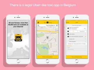 There is a legal Uber-like taxi app in Belgium
 