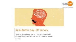 Wat is de relevantie en herkenbaarheid
van een pay-off na de social media wave?
Juni 2016
Resultaten pay-off survey
 