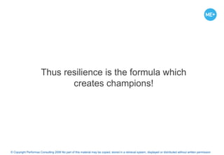© Copyright Performax Consulting 2006 No part of this material may be copied, stored in a retrieval system, displayed or distributed without written permission
Thus resilience is the formula which
creates champions!
 
