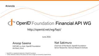 Nomura Research Institute
Nat Sakimura
Chairman of the Board, OpenID Foundation
Senior Researcher, Nomura Research Institute
#cisnola
Foundation Financial API WG
• OpenID® is a registered trademark of OpenID Foundation.
• *Unless otherwise noted, all the photos and vector images are licensed by GraphicStocks.
June 2016
Anoop Saxena
FAPI WG co-chair, OpenID Foundation
Architect, Intuit
http://openid.net/wg/fapi/
 