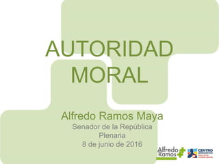 AUTORIDAD
MORAL
Alfredo Ramos Maya
Senador de la República
Plenaria
8 de junio de 2016
 