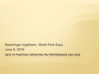 KEYS TO POSITIVELY IMPACTING PIG PERFORMANCE AND CARE
Boehringer Ingelheim, World Pork Expo
June 9, 2016
 