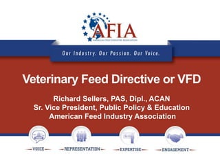 Veterinary Feed Directive or VFD
Richard Sellers, PAS, Dipl., ACAN
Sr. Vice President, Public Policy & Education
American Feed Industry Association
 