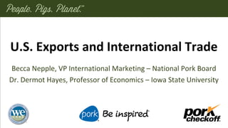 U.S. Exports and International Trade
Becca Nepple, VP International Marketing – National Pork Board
Dr. Dermot Hayes, Professor of Economics – Iowa State University
 