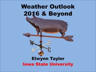 Weather Outlook
2016 & Beyond
Elwynn Taylor
Iowa State University
 