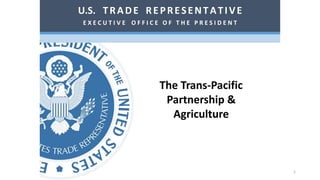 The Trans-Pacific
Partnership &
Agriculture
U.S. TRADE REPRESENTATIVE
E X E C U T I V E O F F I C E O F T H E P R E S I D E N T
1
 