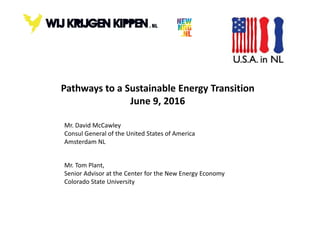 Mr. Tom Plant,
Senior Advisor at the Center for the New Energy Economy
Colorado State University
Mr. David McCawley
Consul General of the United States of America
Amsterdam NL
Pathways to a Sustainable Energy Transition
June 9, 2016
 