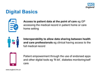 www.england.nhs.uk
Digital Basics
Access to patient data at the point of care eg GP
accessing the medical record in patien...