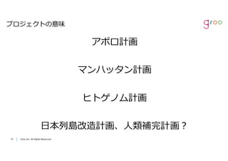 Groo Inc. All Rights Reserved2727 Groo Inc. All Rights Reserved
プロジェクトの意味
アポロ計画
マンハッタン計画
ヒトゲノム計画
⽇本列島改造計画、⼈類補完計画？
 