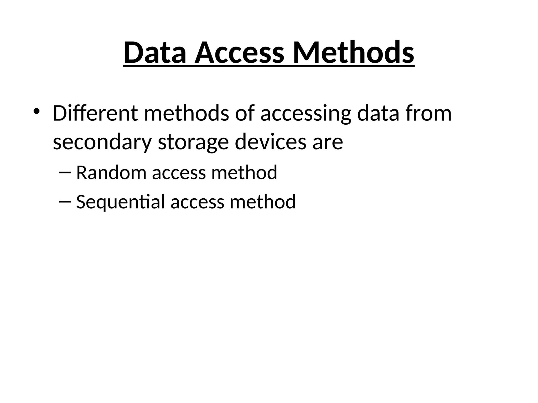 Data Access Methods
• Different methods of accessing data from
secondary storage devices are
– Random access method
– Sequential access method
 
