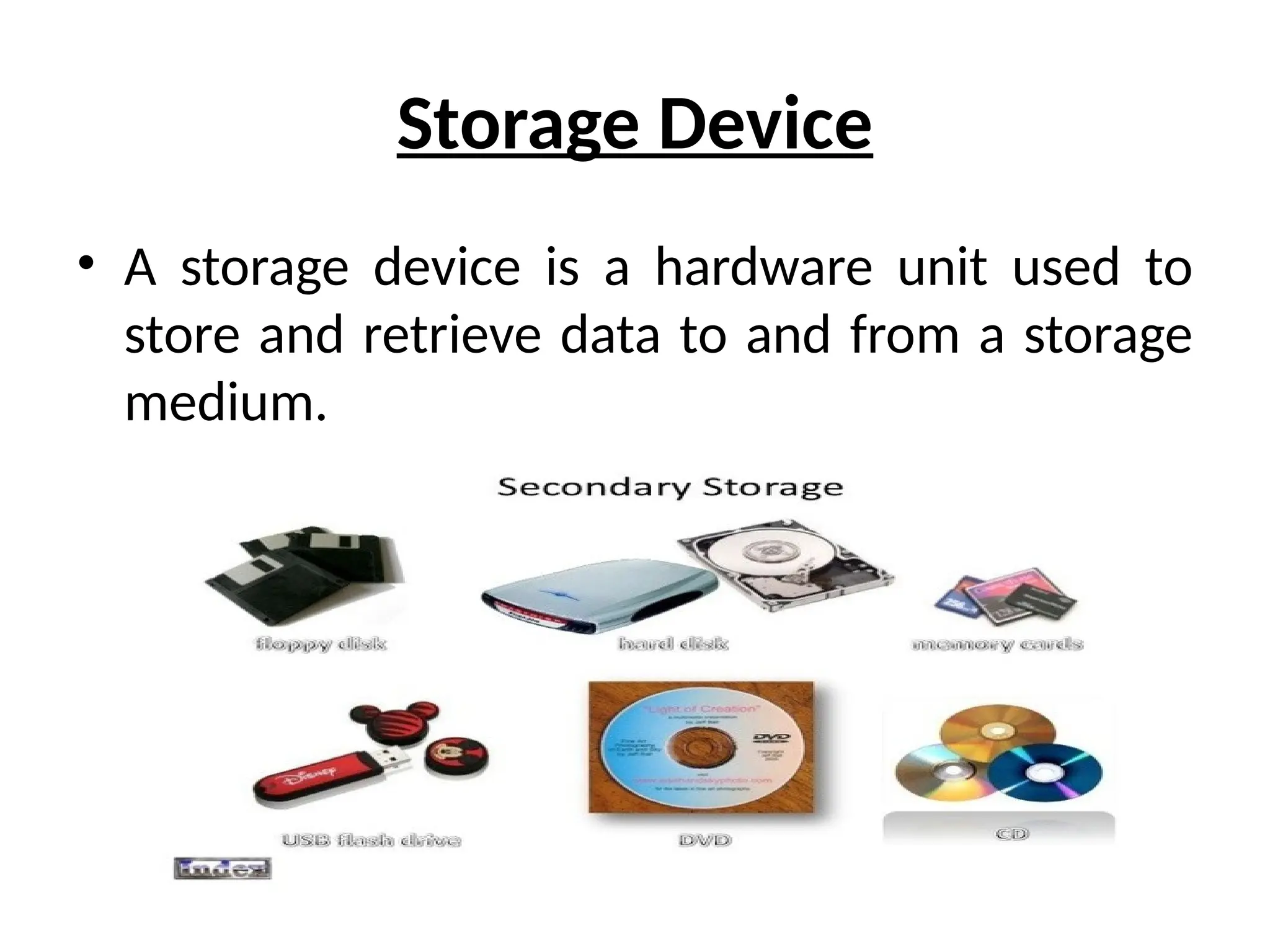Storage Device
• A storage device is a hardware unit used to
store and retrieve data to and from a storage
medium.
 