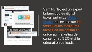 Sam Hurley est un expert
britannique du digital
travaillant chez Midas
Media, qui tweete sur les
ventes et les meilleures
façons de les optimiser
grâce au marketing de
contenu, au SEO et à la
génération de leads
 