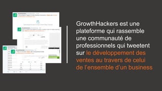GrowthHackers est une
plateforme qui rassemble
une communauté de
professionnels qui tweetent
sur le développement des
ventes au travers de celui
de l’ensemble d’un business
 