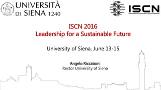 ISCN 2016
Leadership for a Sustainable Future
University of Siena, June 13-15
Angelo Riccaboni
Rector University of Siena
 