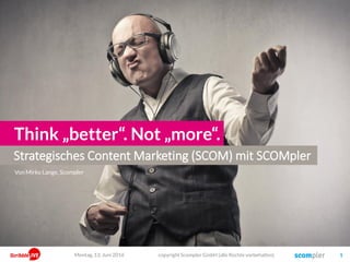 Strategisches Content Marketing (SCOM) mit SCOMpler
Think „better“. Not „more“.
Von Mirko Lange, Scompler
Montag, 13. Juni 2016 copyright Scompler GmbH (alle Rechte vorbehalten) 1
 